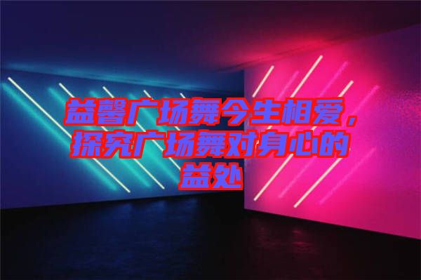 益馨廣場舞今生相愛，探究廣場舞對身心的益處