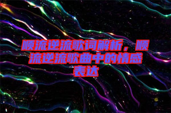 順流逆流歌詞解析，順流逆流歌曲中的情感表達