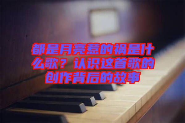 都是月亮惹的禍是什么歌？認識這首歌的創作背后的故事