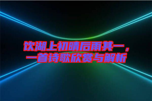 飲湖上初晴后雨其一，一首詩歌欣賞與解析