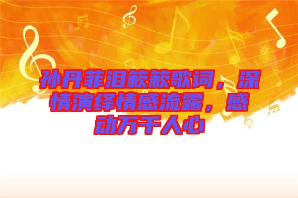孫丹菲淚簌簌歌詞，深情演繹情感流露，感動萬千人心