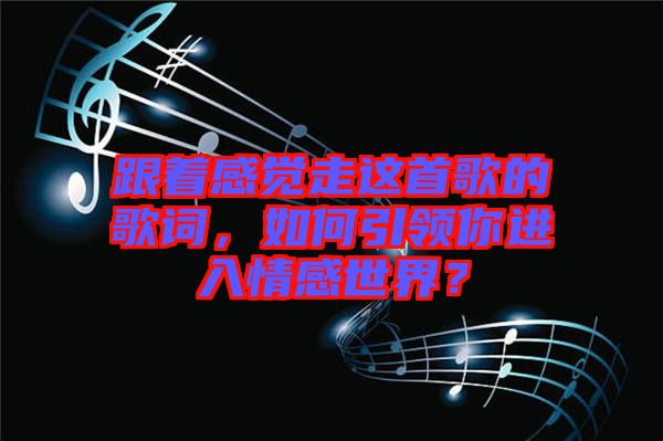 跟著感覺走這首歌的歌詞，如何引領你進入情感世界？