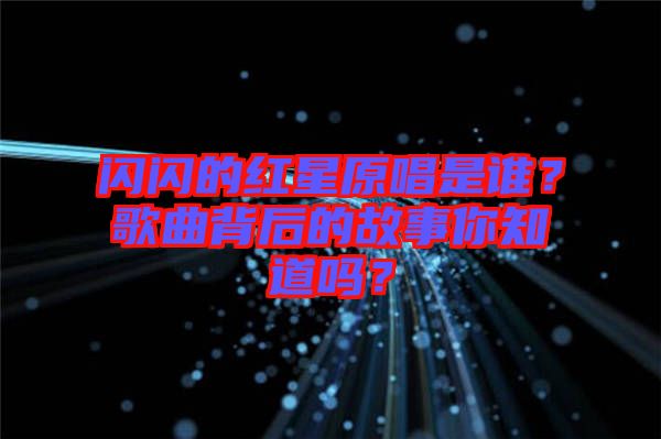 閃閃的紅星原唱是誰？歌曲背后的故事你知道嗎？