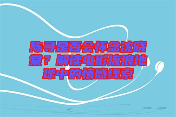 陳尋是否會(huì)懷念沈曉棠？解讀電影流浪地球中的情感線索