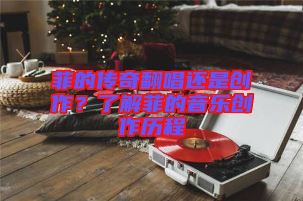 菲的傳奇翻唱還是創作？了解菲的音樂創作歷程