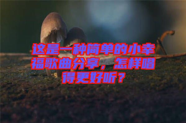 這是一種簡(jiǎn)單的小幸福歌曲分享，怎樣唱得更好聽？
