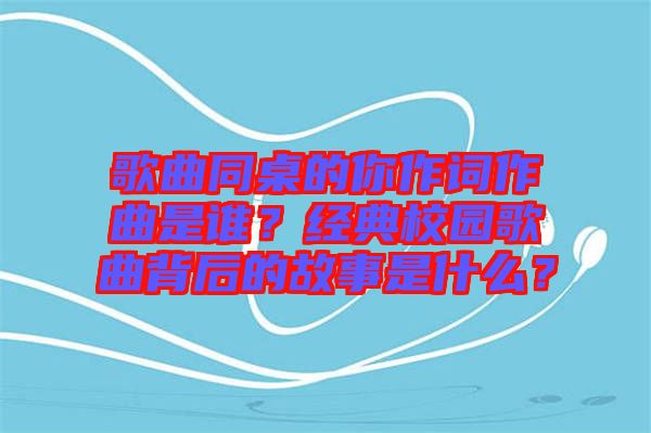 歌曲同桌的你作詞作曲是誰？經典校園歌曲背后的故事是什么？