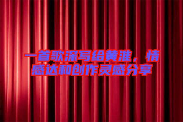 一首歌深寫給黃淮，情感達和創作靈感分享