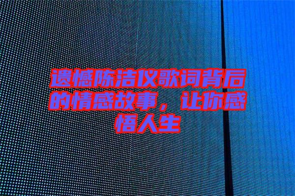 遺憾陳潔儀歌詞背后的情感故事，讓你感悟人生
