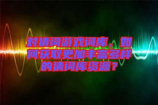 對猜詞游戲詞庫，如何獲取更加豐富多樣的猜詞庫資源？