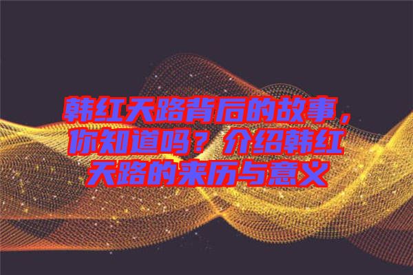 韓紅天路背后的故事，你知道嗎？介紹韓紅天路的來歷與意義