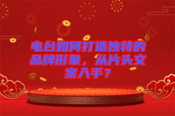 電臺如何打造獨特的品牌形象，從片頭文案入手？