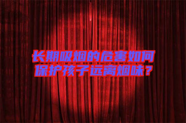 長(zhǎng)期吸煙的危害如何保護(hù)孩子遠(yuǎn)離煙味？