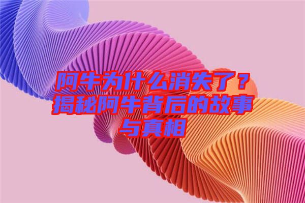 阿牛為什么消失了？揭秘阿牛背后的故事與真相