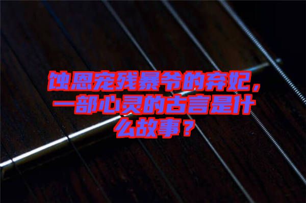 蝕恩寵殘暴爺的棄妃，一部心靈的古言是什么故事？