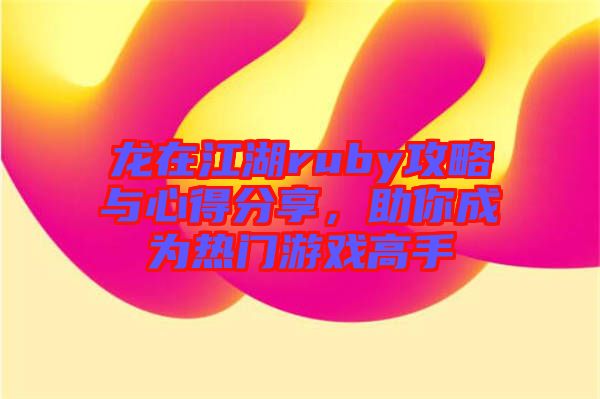 龍在江湖ruby攻略與心得分享，助你成為熱門游戲高手