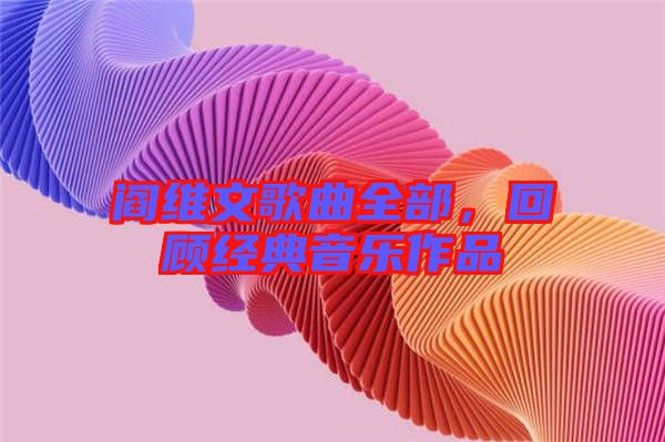 閻維文歌曲全部，回顧經典音樂作品