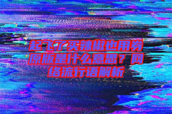 起飛了買辣椒也用券原版是什么意思？網絡流行語解析