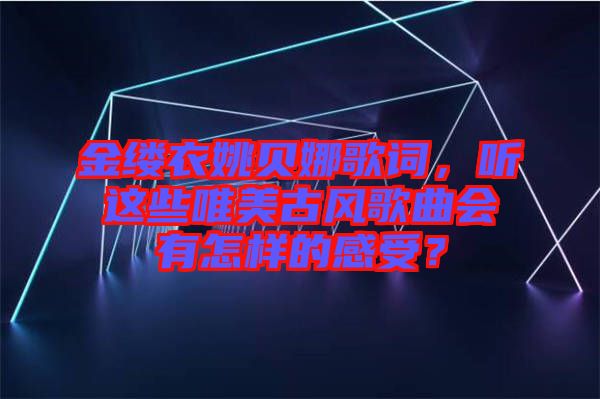 金縷衣姚貝娜歌詞，聽這些唯美古風歌曲會有怎樣的感受？