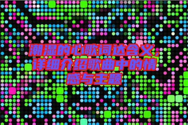 潮濕的心歌詞達(dá)含義，詳細(xì)介紹歌曲中的情感與主題