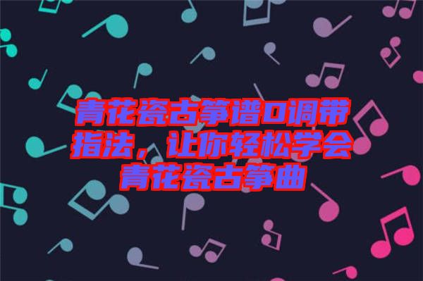青花瓷古箏譜D調帶指法，讓你輕松學會青花瓷古箏曲
