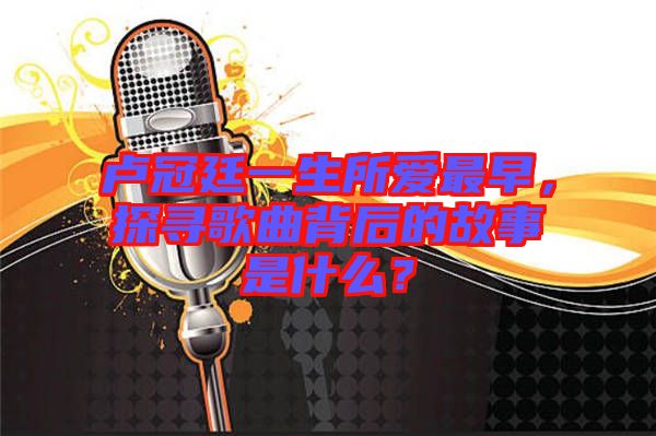盧冠廷一生所愛最早，探尋歌曲背后的故事是什么？