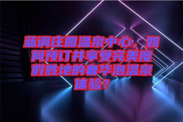 藍調莊園溫泉中心，如何預訂并享受完美度假勝地的奢華泡溫泉體驗？
