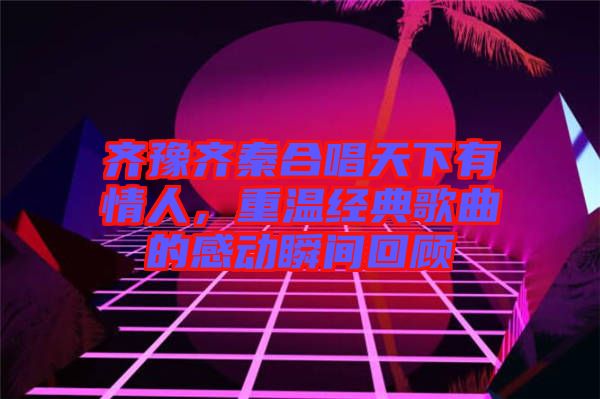齊豫齊秦合唱天下有情人，重溫經典歌曲的感動瞬間回顧