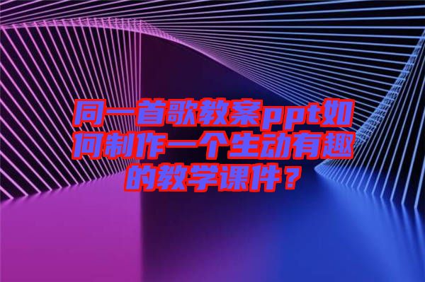 同一首歌教案ppt如何制作一個生動有趣的教學(xué)課件？