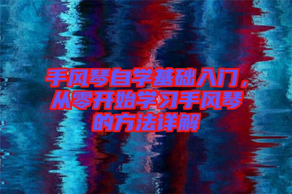手風(fēng)琴自學(xué)基礎(chǔ)入門，從零開始學(xué)習(xí)手風(fēng)琴的方法詳解