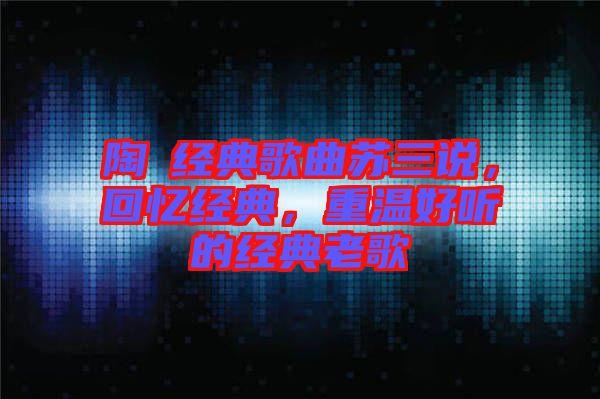 陶喆經典歌曲蘇三說，回憶經典，重溫好聽的經典老歌