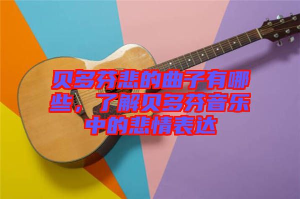 貝多芬悲的曲子有哪些，了解貝多芬音樂中的悲情表達