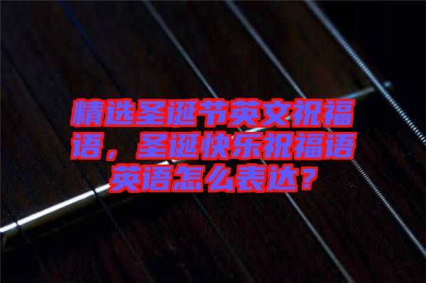 精選圣誕節(jié)英文祝福語，圣誕快樂祝福語英語怎么表達？