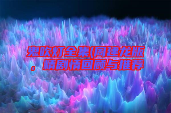 鬼吹燈全集(周建龍版，精劇情回顧與推薦
