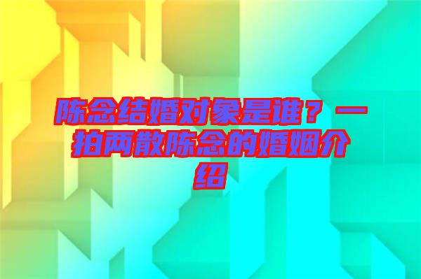陳念結婚對象是誰？一拍兩散陳念的婚姻介紹