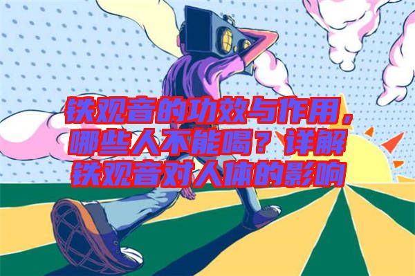 鐵觀音的功效與作用，哪些人不能喝？詳解鐵觀音對(duì)人體的影響