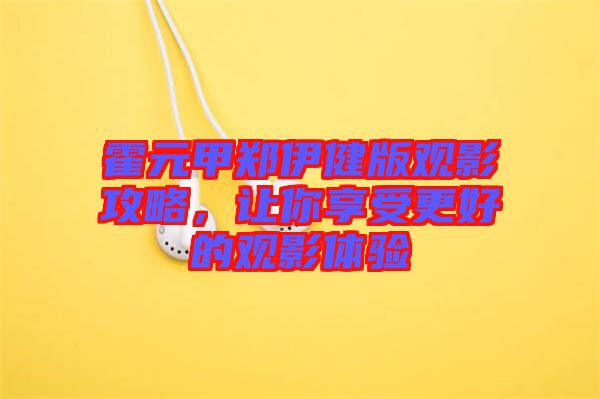 霍元甲鄭伊健版觀影攻略，讓你享受更好的觀影體驗