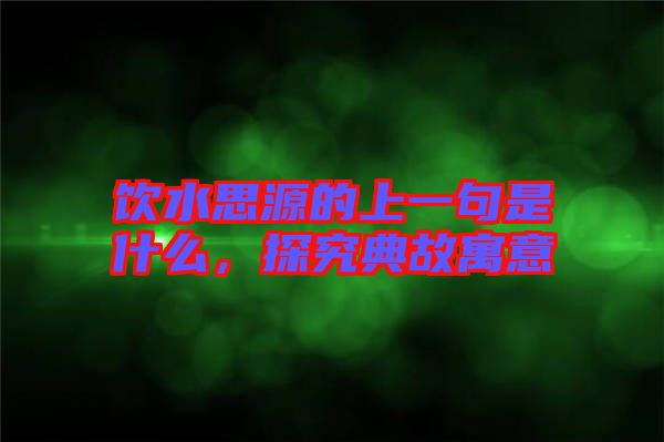 飲水思源的上一句是什么，探究典故寓意