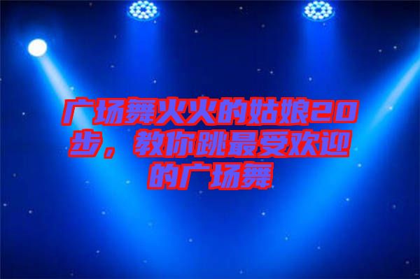 廣場舞火火的姑娘20步，教你跳最受歡迎的廣場舞