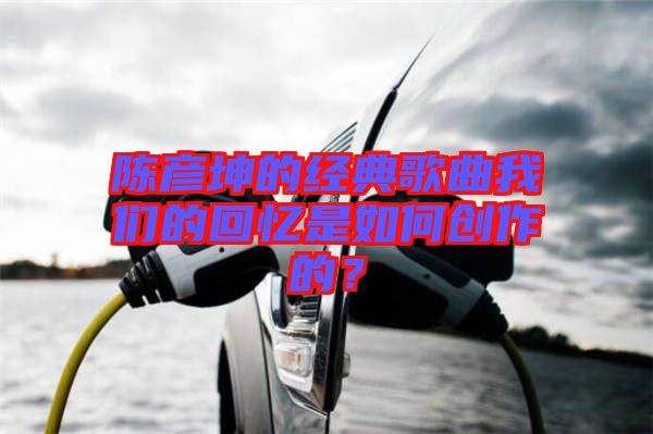 陳彥坤的經典歌曲我們的回憶是如何創作的？