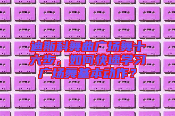 迪斯科舞曲廣場舞十六步，如何快速學(xué)習(xí)廣場舞基本動(dòng)作？