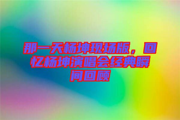 那一天楊坤現場版，回憶楊坤演唱會經典瞬間回顧
