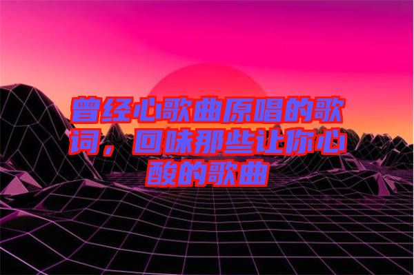 曾經心歌曲原唱的歌詞，回味那些讓你心酸的歌曲