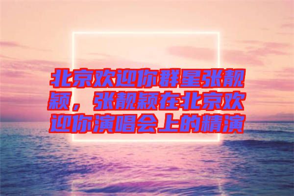 北京歡迎你群星張靚穎，張靚穎在北京歡迎你演唱會(huì)上的精演