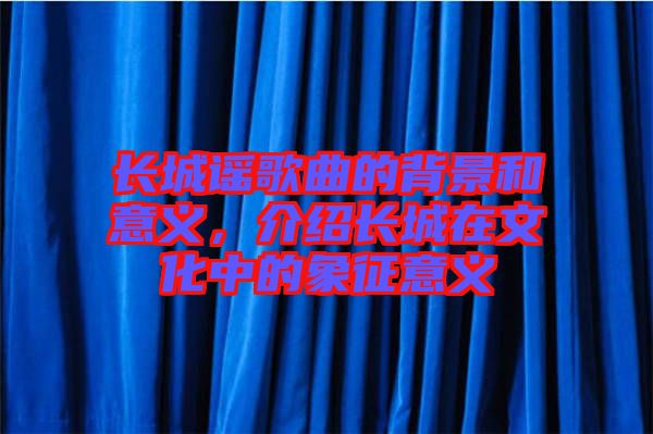 長城謠歌曲的背景和意義，介紹長城在文化中的象征意義