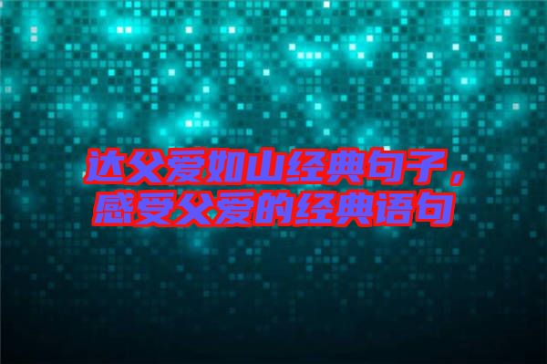 達父愛如山經典句子，感受父愛的經典語句