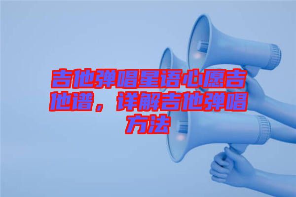 吉他彈唱星語心愿吉他譜，詳解吉他彈唱方法