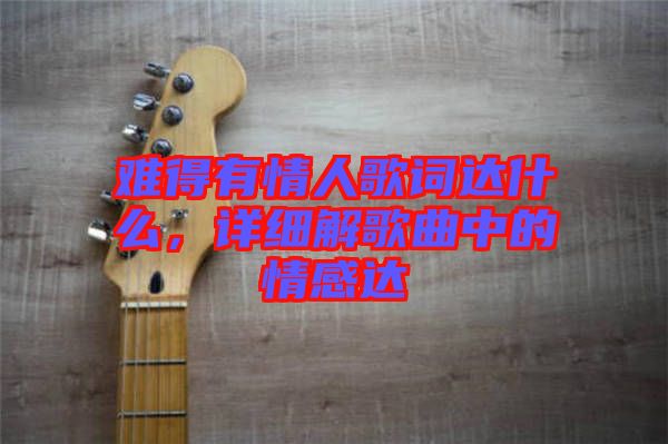 難得有情人歌詞達什么，詳細解歌曲中的情感達