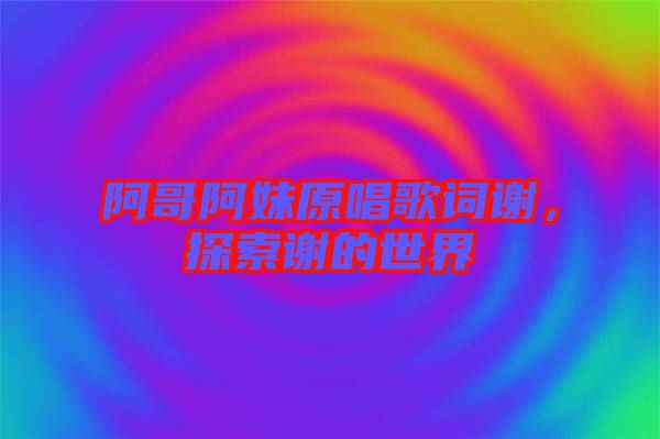 阿哥阿妹原唱歌詞謝，探索謝的世界