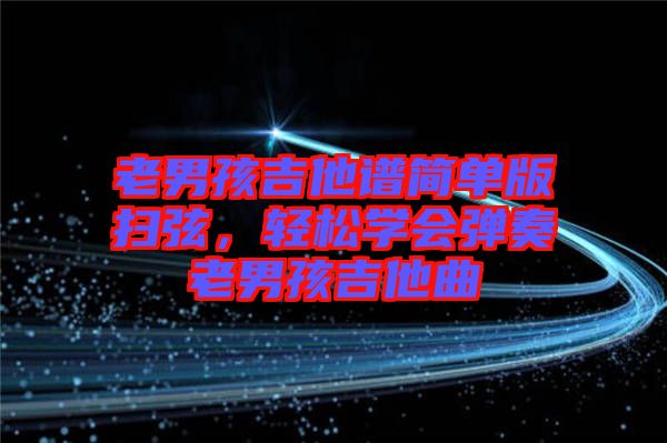 老男孩吉他譜簡單版掃弦，輕松學(xué)會彈奏老男孩吉他曲